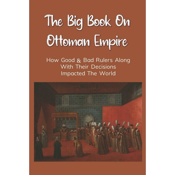 The Big Book On Ottoman Empire : How Good & Bad Rulers Along With Their Decisions Impacted The World: Ottoman Empire Sultans (Paperback)