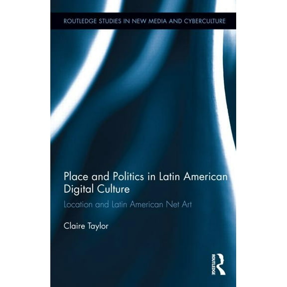 Routledge Studies in New Media and Cyber Place and Politics in Latin American Digital Culture: Location and Latin American Net Art, Book 20, (Hardcover)