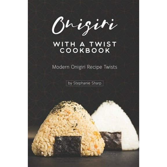 Onigiri with a Twist Cookbook: Modern Onigiri Recipe Twists (Paperback) by Stephanie Sharp