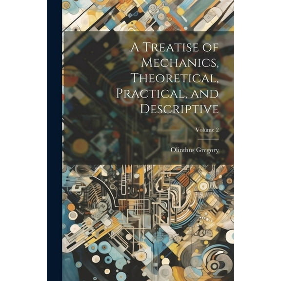 A Treatise of Mechanics, Theoretical, Practical, and Descriptive; Volume 2 (Paperback)