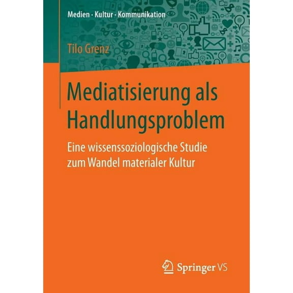 Medien - Kultur - Kommunikation Mediatisierung ALS Handlungsproblem: Eine Wissenssoziologische Studie Zum Wandel Materialer Kultur, (Paperback)