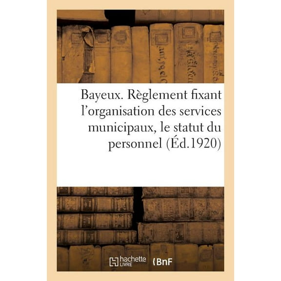Ville de Bayeux. Règlement Fixant l'Organisation Des Services Municipaux, Le Statut Du Personnel: Et Les Dispositions Annexes Aux Statuts Du Personnel Municipal Et Concernant Le Service de l'Octroi (P