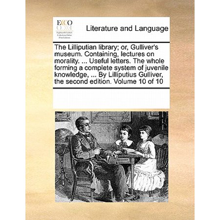 - The Lilliputian Library; Or, Gulliver's Museum. Containing, Lectures on Morality. ... Useful Letters. the Whole Forming a Complete System of Juvenile Knowledge, ... by Lilliputius Gulliver, the Second Edition. Volume 10 of 10