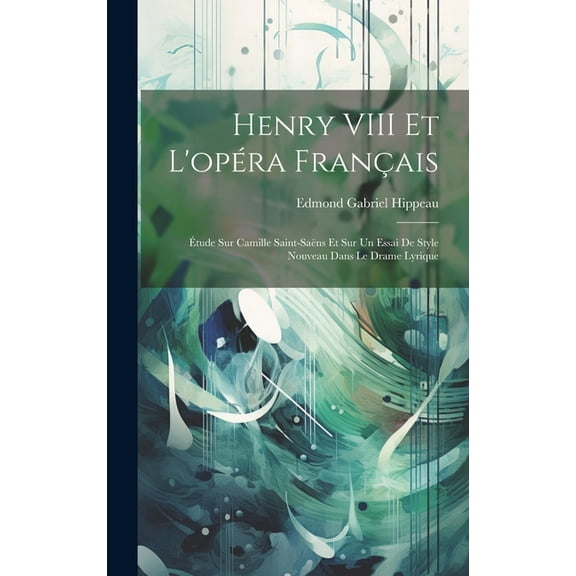 Henry VIII et l'opéra français: Étude sur Camille Saint-Saëns et sur un essai de style nouveau dans le drame lyrique (Hardcover)