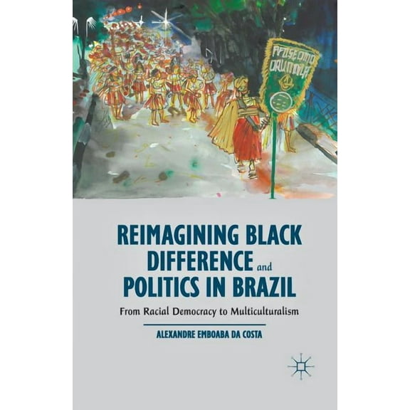 Reimagining Black Difference and Politics in Brazil: From Racial Democracy to Multiculturalism, (Paperback)