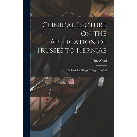 Clinical Lecture on the Application of Trusses to Herniae : Delivered at King's College Hospital (Paperback)