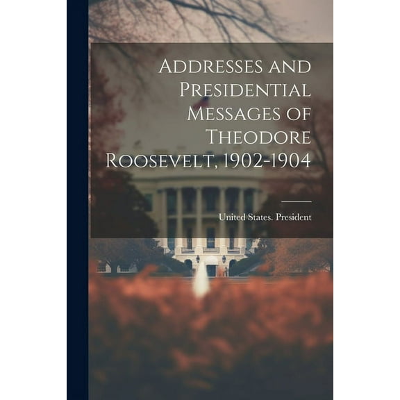 Addresses and Presidential Messages of Theodore Roosevelt, 1902-1904 (Paperback)
