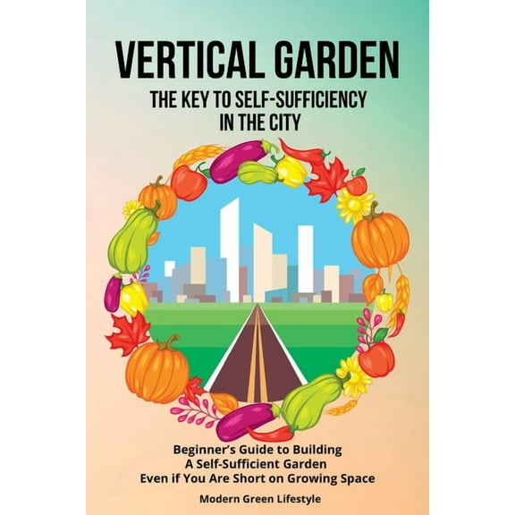Vertical Garden The Key to Self-Sufficiency in the City: Beginner's Guide to Building a Self-Suffcient Garden Even , (Paperback)