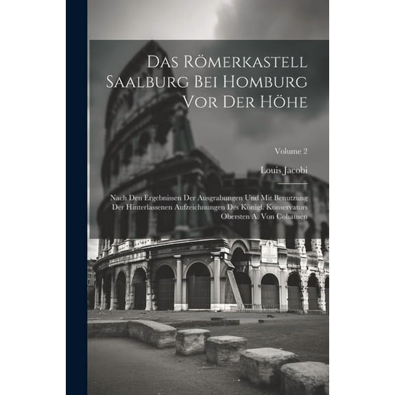 Das Römerkastell Saalburg bei Homburg vor der Höhe; nach den Ergebnissen der Ausgrabungen und mit Benutzung der hinterlassenen Aufzeichnungen des königl. Konservators Obersten A. von Cohausen; Volume 2 (Paperback)