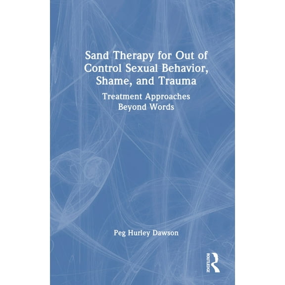 Sand Therapy for Out of Control Sexual Behavior, Shame, and Trauma: Treatment Approaches Beyond Words, (Hardcover)