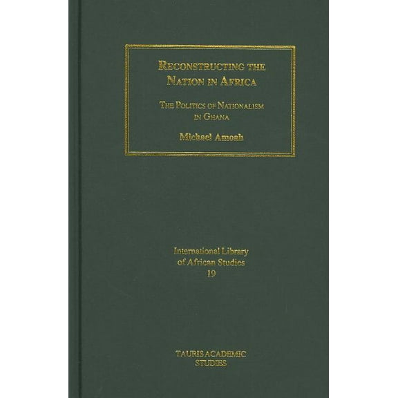 International Library of African Studies Reconstructing the Nation in Africa: The Politics of Nationalism in Ghana, Book 19, (Hardcover)