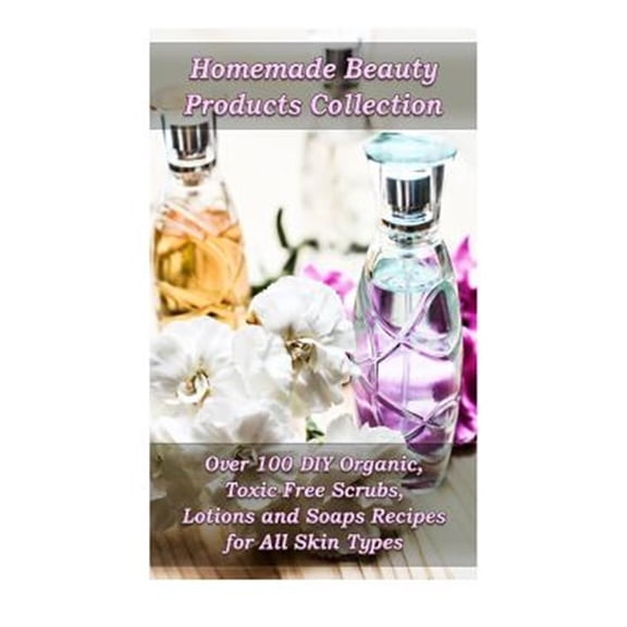 Pre-Owned Homemade Beauty Products Collection : Over 100 Diy Organic, Toxic-free Scrubs, Lotions and Soaps Recipes for All Skin Types