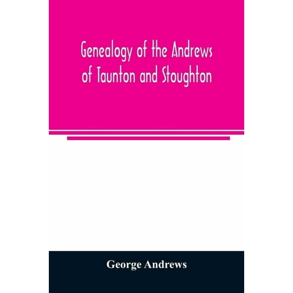 Genealogy of the Andrews of Taunton and Stoughton, Mass., descendants of John and Hannah Andrews, of Boston, Massachuset, (Paperback)