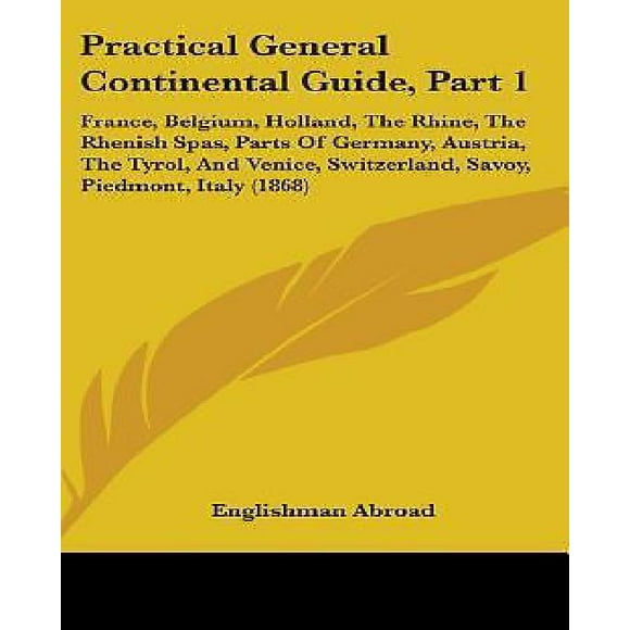 Guide Pratique Général Continental, Partie 1: France, Belgique, Hollande, le Rhin, les Thermes Rhénans, des Parties de l'Allemagne, l'Autruche, le Tyrol, et Venise,