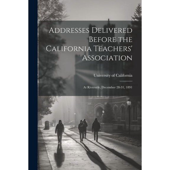 Addresses Delivered Before the California Teachers' Association: At Riverside, December 28-31, 1891, (Paperback)