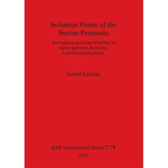 BAR International: Solutrean Points of the Iberian Peninsula: Tool making and using behaviour of hunter-gatherers during the Last Glacial Maximum (Paperback)