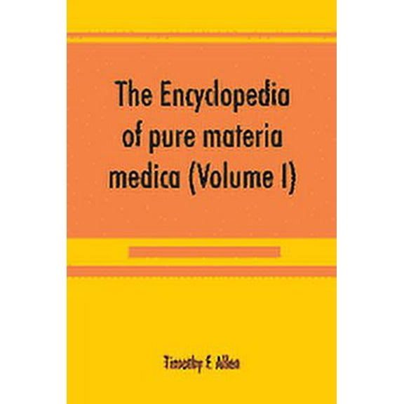 The encyclopedia of pure materia medica; a record of the positive effects of drugs upon the healthy human organism (Volume I) (Paperback)