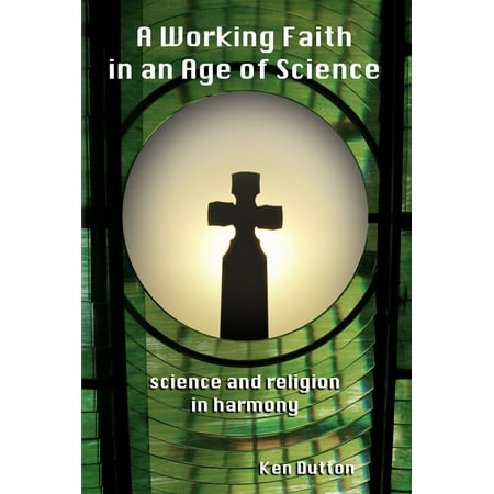 A Working Faith In An Age Of Science: Science And Religion In Harmony -
