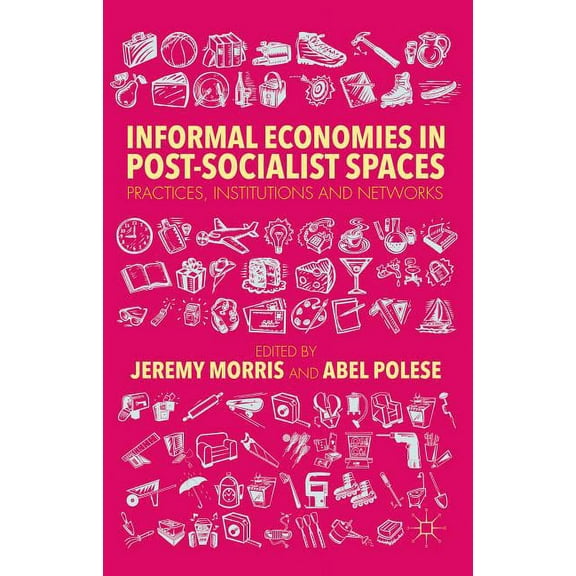 Informal Economies in Post-Socialist Spaces: Practices, Institutions and Networks, (Hardcover)