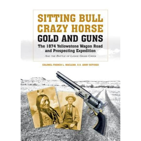 Sitting Bull, Crazy Horse, Gold and Guns : The 1874 Yellowstone Wagon Road and Prospecting Expedition and the Battle of Lodge Grass