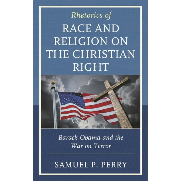 Rhetoric, Race, and Religion Rhetorics of Race and Religion on the Christian Right: Barack Obama and the War on Terror, (Hardcover)
