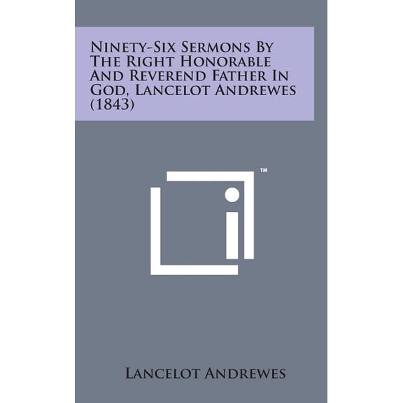 Ninety-Six Sermons by the Right Honorable and Reverend Father in God, Lancelot Andrewes (1843) (Hardcover)