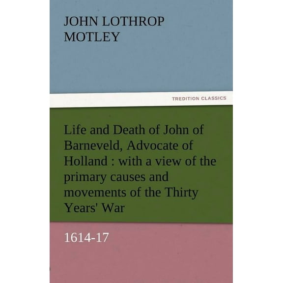 Life and Death of John of Barneveld, Advocate of Holland: With a View of the Primary Causes and Movements of the Thirty Years' War, 1614-17