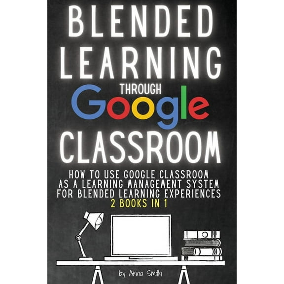 Blended Learning Through Google Classroom: How to use Google Classroom as a learning management system for blended learning experiences - 2 books in 1 (Paperback)