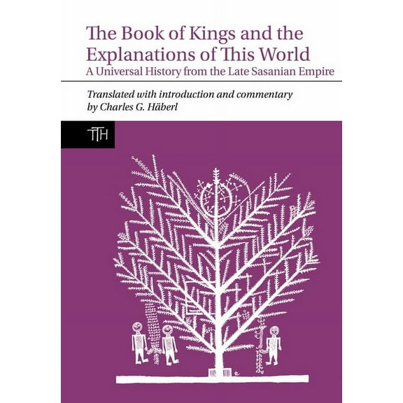 Translated Texts for Historians The Book of Kings and the Explanations of This World: A Universal History from the Late Sasanian Empire, Book 80, (Paperback)