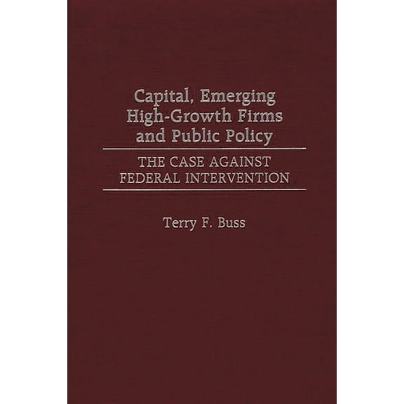 Capital, Emerging High-Growth Firms and Public Policy: The Case Against Federal Intervention, (Hardcover)