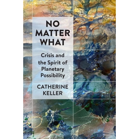 No Matter What: Crisis and the Spirit of Planetary Possibility, (Hardcover)