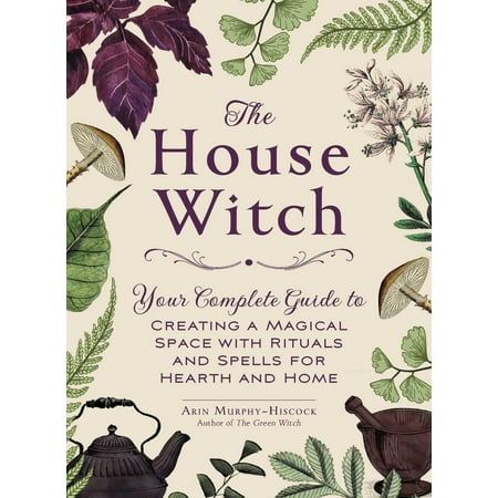 The House Witch : Your Complete Guide to Creating a Magical Space with Rituals and Spells for Hearth and (Best Spells For Magical Secrets)