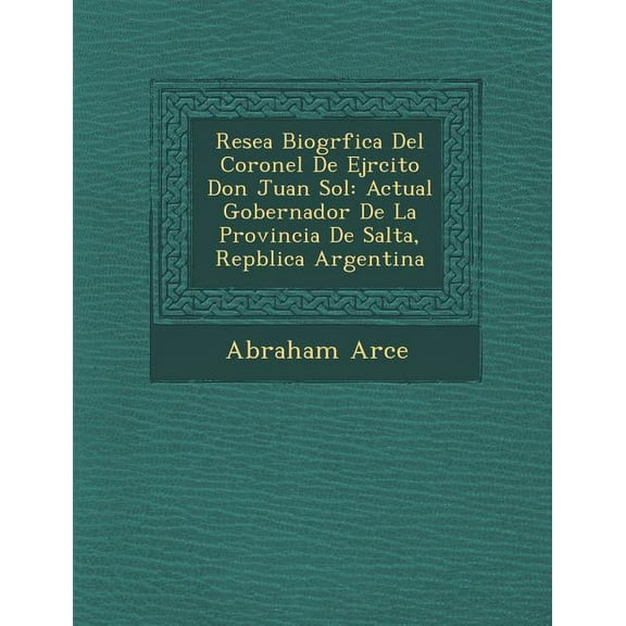 Rese a Biogr Fica del Coronel de Ej Rcito Don Juan Sol : Actual Gobernador de La Provincia de Salta, Rep Blica Argentina