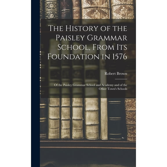The History of the Paisley Grammar School, From Its Foundation in 1576 (Hardcover)