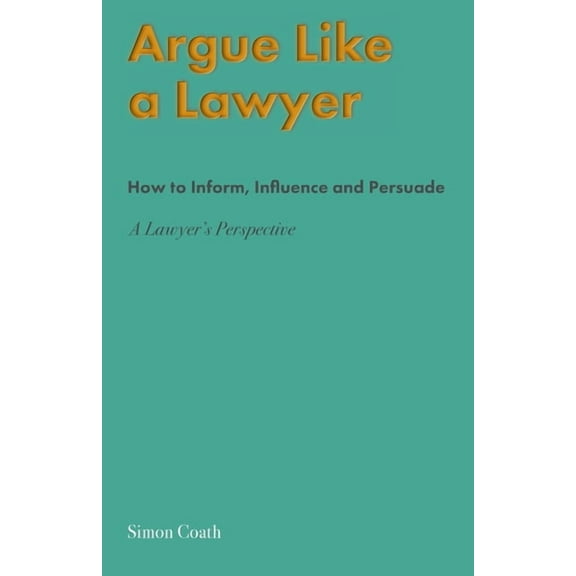 Argue Like A Lawyer: How to inform, influence and persuade - a lawyer's perspective, (Paperback)
