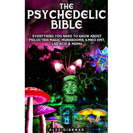 The Psychedelic Bible - Everything You Need To Know About Psilocybin Magic Mushrooms, 5-Meo DMT, LSD/Acid & MDMA -