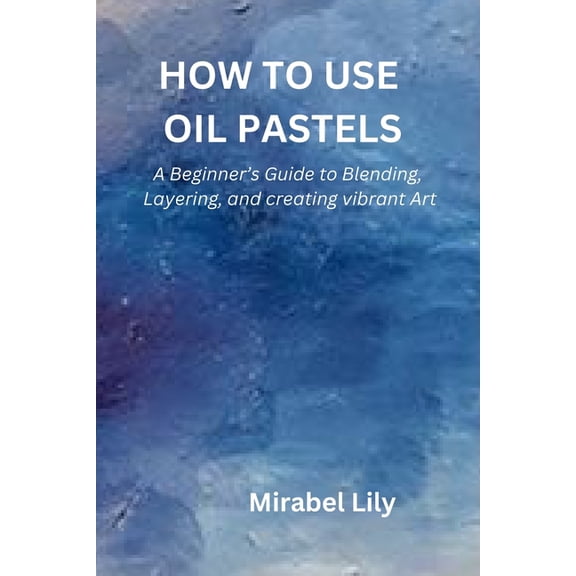 How to Use Oil Pastels: A Beginner's Guide to Blending, Layering, and Creating Vibrant Art, (Paperback)
