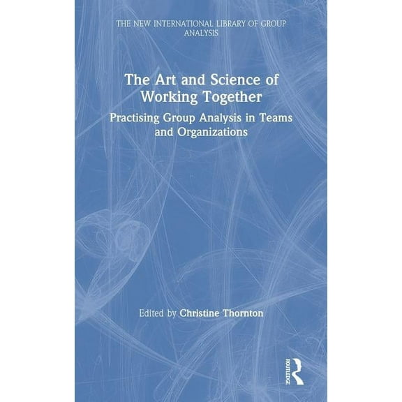 New International Library of Group Analy The Art and Science of Working Together: Practising Group Analysis in Teams and Organisations, (Hardcover)