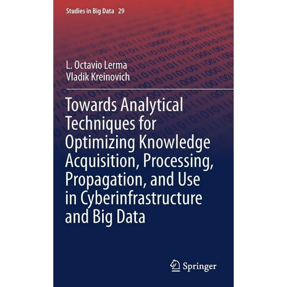 Studies in Big Data Towards Analytical Techniques for Optimizing Knowledge Acquisition, Processing, Propagation, and Use in Cyberinfrastruct, Book 29, (Hardcover)