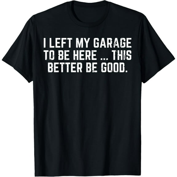Premium Comfort - I Left My Garage To Be Here This Better Be Good T-Shirt