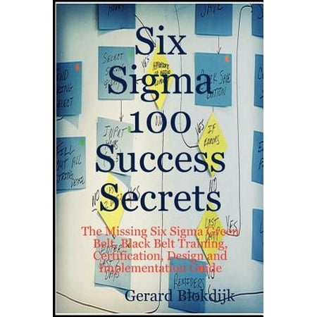Six Sigma 100 Success Secrets - The Missing Six Sigma Green Belt, Black Belt Training, Certification, Design and Implementation Guide - (Best Six Sigma Black Belt Certification)