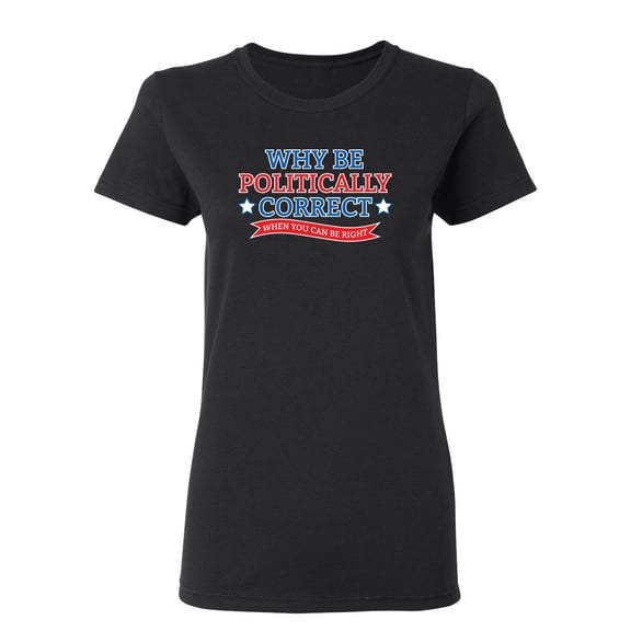 Why Be Politically Correct When You Can Be Right Sarcastic Novelty Gift Idea Adult Humor Funny Women's Casual Tees