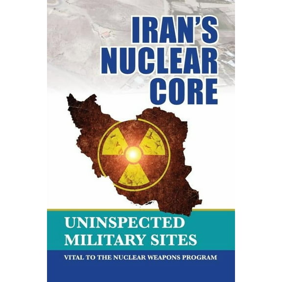 Iran's Nuclear Core: Uninspected Military Sites, Vital to the Nuclear Weapons Program, (Paperback)