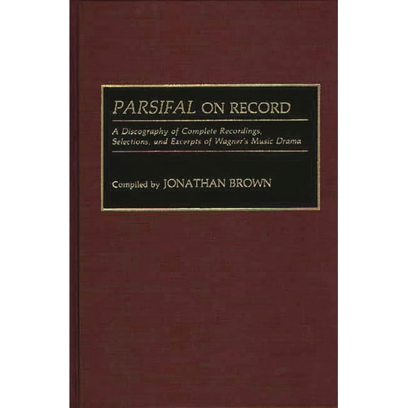 Discographies: Association for Recorded Parsifal on Record: A Discography of Complete Recordings, Selections, and Excerpts of Wagner's Music Drama, Book 48, (Hardcover)