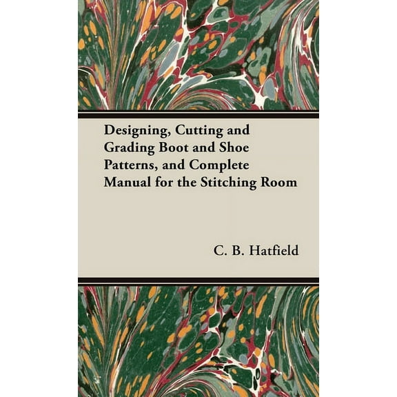 Designing, Cutting and Grading Boot and Shoe Patterns, and Complete Manual for the Stitching Room (Hardcover)