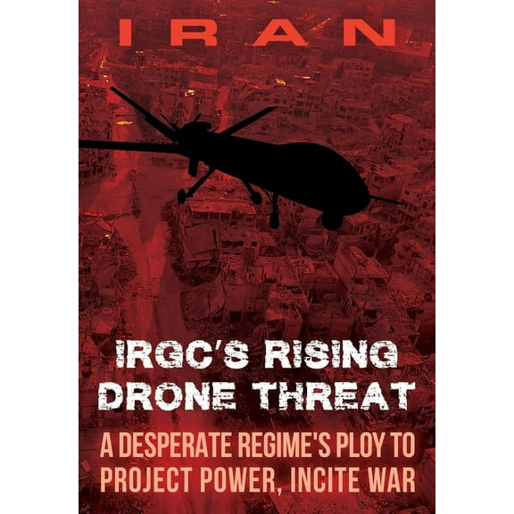 IRAN-IRGC's Rising Drone Threat: A Desperate Regime's Ploy to Project Power, Incite War, (Paperback)
