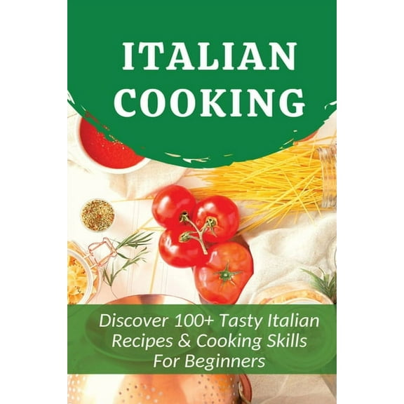 Italian Cooking : Discover 100  Tasty Italian Recipes & Cooking Skills For Beginners: Classic Italian Recipes (Paperback)