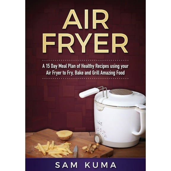 A 15 Day Meal Plan of Quick, Easy, Healthy, Low Fat Air Fryer Recipes using your Air Fryer for Everyday Cooking: Air Fry, (Paperback)