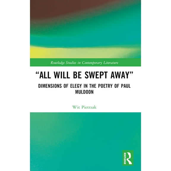Routledge Studies in Contemporary Litera "All Will Be Swept Away": Dimensions of Elegy in the Poetry of Paul Muldoon, (Paperback)