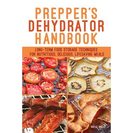 Prepper's Dehydrator Handbook : Long-Term Food Storage Techniques for Nutritious, Delicious, Lifesaving (Best Food To Store For The Apocalypse)